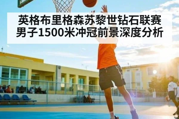 英格布里格森苏黎世钻石联赛男子1500米冲冠前景深度分析