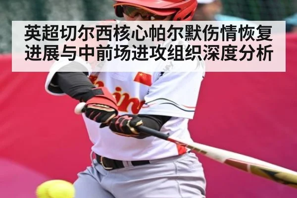 英超切尔西核心帕尔默伤情恢复进展与中前场进攻组织深度分析