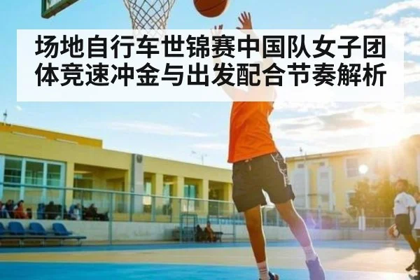 场地自行车世锦赛中国队女子团体竞速冲金与出发配合节奏解析