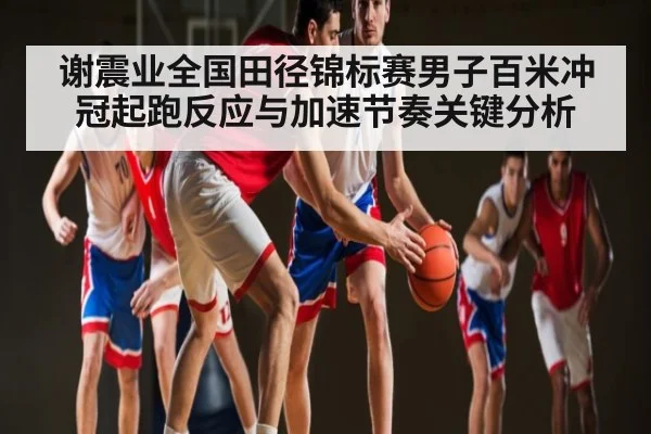 谢震业全国田径锦标赛男子百米冲冠起跑反应与加速节奏关键分析