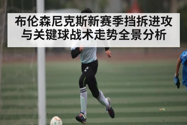 布伦森尼克斯新赛季挡拆进攻与关键球战术走势全景分析