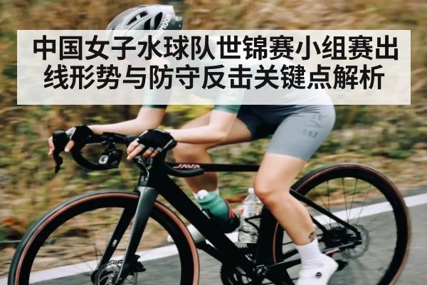 中国女子水球队世锦赛小组赛出线形势与防守反击关键点解析